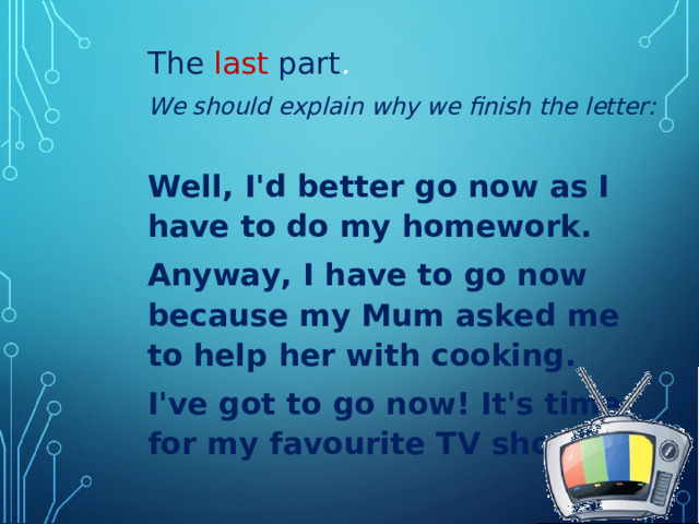 The  last part .  We should explain why we finish the letter: Well, I'd better go now as I have to do my homework. Anyway, I have to go now because my Mum asked me to help her with сooking. I've got to go now! It's time for my favourite TV show. 