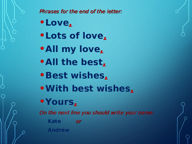 Phrases for the end of the letter: Love , Lots of love , All my love , All the best , Best wishes , With best wishes , Yours , On the next line you should write your name:  Kate  or  Andrew 