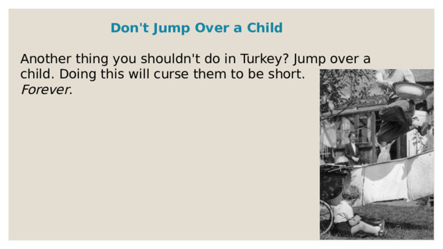 Don't Jump Over a Child  Another thing you shouldn't do in Turkey? Jump over a child. Doing this will curse them to be short.  Forever . 
