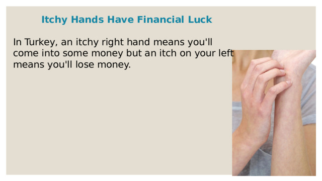 Itchy Hands Have Financial Luck  In Turkey, an itchy right hand means you'll come into some money but an itch on your left means you'll lose money. 