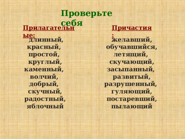 Проверьте себя Прилагательные:  Причастия:   длинный, красный, простой, круглый, каменный, волчий, добрый, скучный, радостный, яблочный желавший, обучавшийся, летящий, скучающий, засыпанный, развитый, разрушенный, гуляющий, постаревший, пылающий 