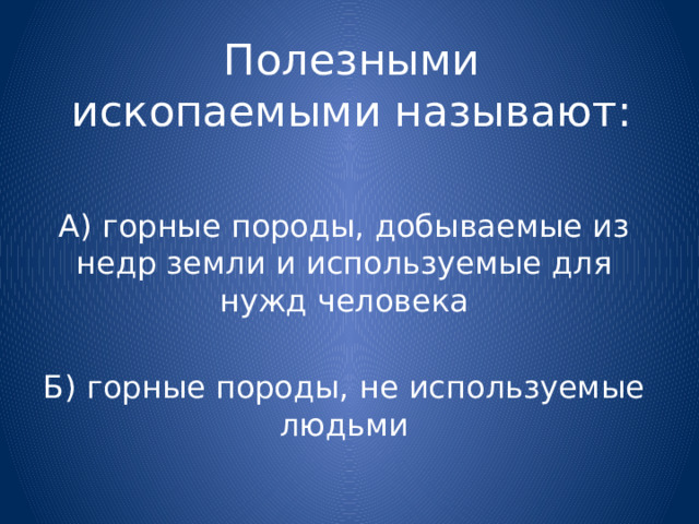 Полезными ископаемыми называют: А) горные породы, добываемые из недр земли и используемые для нужд человека Б) горные породы, не используемые людьми 