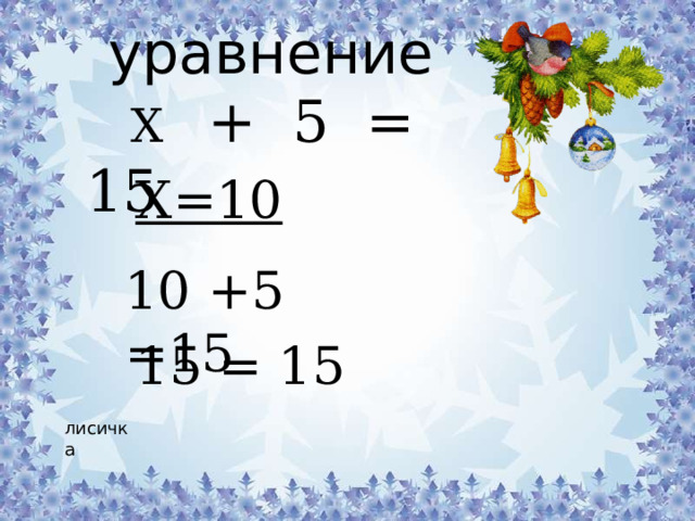 уравнение  Х + 5 = 15 Х=10 10 +5 =15 15 = 15 лисичка 