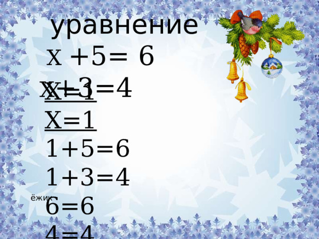 уравнение  Х +5= 6 Х +3=4 Х=1  Х=1 1+5=6 1+3=4 6=6 4=4 ёжик 