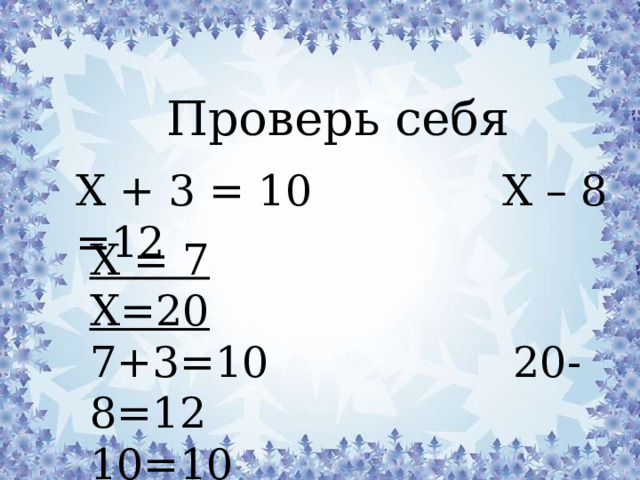 Проверь себя Х + 3 = 10 Х – 8 =12 Х = 7  Х=20 7+3=10 20-8=12 10=10 12=12 