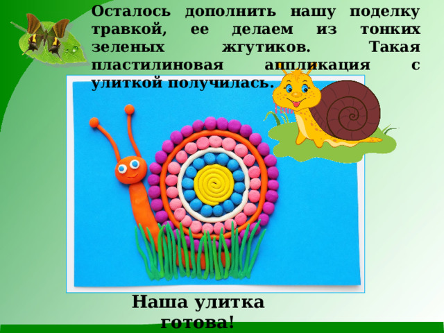 Осталось дополнить нашу поделку травкой, ее делаем из тонких зеленых жгутиков. Такая пластилиновая аппликация с улиткой получилась. Наша улитка готова! 