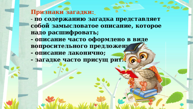 Признаки загадки:  - по содержанию загадка представляет собой замысловатое описание, которое надо расшифровать; - описание часто оформлено в виде вопросительного предложения; - описание лаконично; - загадке часто присущ ритм. 
