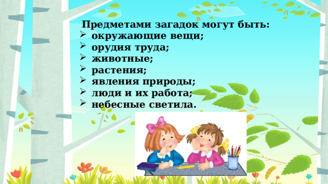 Предметами загадок могут быть: окружающие вещи; орудия труда; животные; растения; явления природы; люди и их работа; небесные светила. 