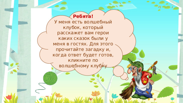 Ребята! У меня есть волшебный клубок, который расскажет вам герои каких сказок были у меня в гостях. Для этого прочитайте загадку и, когда ответ будет готов, кликните по волшебному клубку 