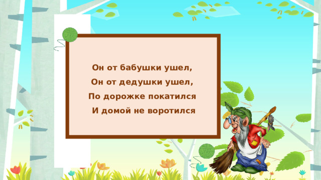 Он от бабушки ушел, Он от дедушки ушел, По дорожке покатился И домой не воротился 