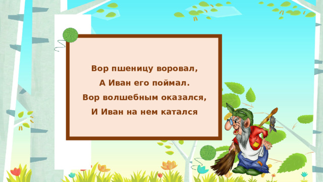 Вор пшеницу воровал, А Иван его поймал. Вор волшебным оказался, И Иван на нем катался 