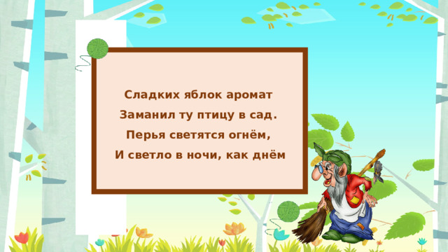 Сладких яблок аромат Заманил ту птицу в сад. Перья светятся огнём, И светло в ночи, как днём 