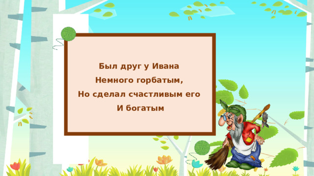 Был друг у Ивана Немного горбатым, Но сделал счастливым его И богатым 