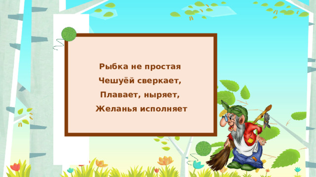 Рыбка не простая Чешуёй сверкает, Плавает, ныряет, Желанья исполняет 