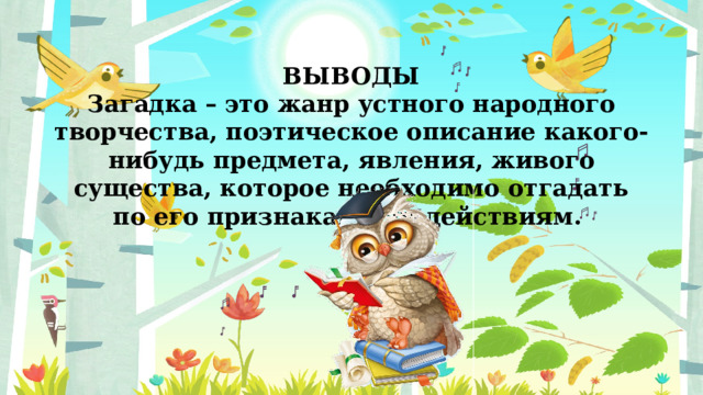 ВЫВОДЫ Загадка – это жанр устного народного творчества, поэтическое описание какого-нибудь предмета, явления, живого существа, которое необходимо отгадать по его признакам или действиям. 