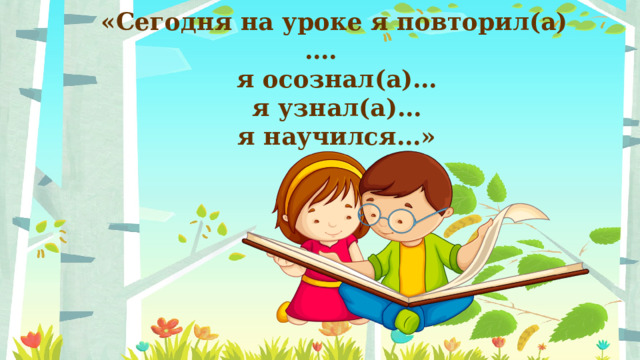  «Сегодня на уроке я повторил(а)….  я осознал(а)…  я узнал(а)…  я научился…» 