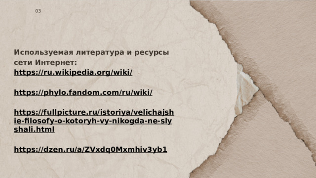 03 Используемая литература и ресурсы сети Интернет: https://ru.wikipedia.org/wiki/  https://phylo.fandom.com/ru/wiki/  https://fullpicture.ru/istoriya/velichajshie-filosofy-o-kotoryh-vy-nikogda-ne-slyshali.html  https://dzen.ru/a/ZVxdq0Mxmhiv3yb1    