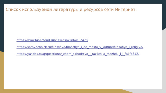 Список используемой литературы и ресурсов сети Интернет.   https://www.bibliofond.ru/view.aspx?id=812478 https://spravochnick.ru/filosofiya/filosofiya_i_ee_mesto_v_kulture/filosofiya_i_religiya/ https://yandex.ru/q/question/v_chem_skhodstvo_i_razlichiia_mezhdu_i_i_fa1fb642/ 