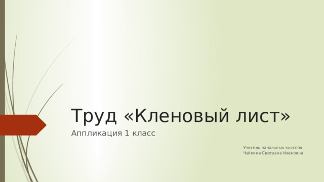 Труд «Кленовый лист» Аппликация 1 класс Учитель начальных классов Чуйкина Светлана Ивановна 