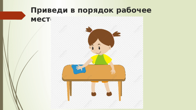 Приведи в порядок рабочее место 