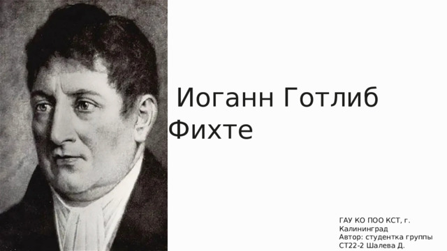  Иоганн Готлиб Фихте ГАУ КО ПОО КСТ, г. Калининград Автор: студентка группы СТ22-2 Шалева Д. Преподаватель: Прохоренко О.В. 