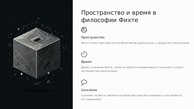 Пространство и время в философии Фихте Пространство Фихте считал пространство не объективной реальностью, а продуктом самосознания. Время Время, по мнению Фихте, также не является независимым от сознания, а служит инструментом самосознания. Сознание Сознание, по Фихте, является основой пространства и времени, и они являются его проекциями. 