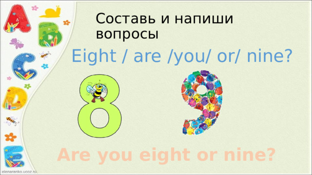 Составь и напиши вопросы Eight / are /you/ or/ nine? Are you eight or nine? 