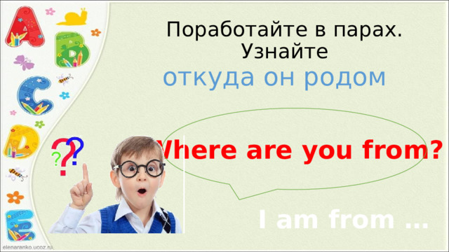 Поработайте в парах. Узнайте откуда он родом Where are you from? I am from … 