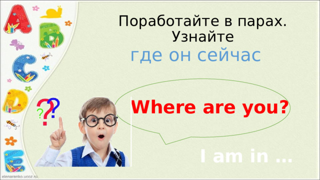 Поработайте в парах. Узнайте где он сейчас Where are you? I am in … 