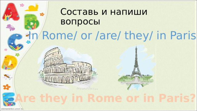Составь и напиши вопросы In Rome/ or /are/ they/ in Paris? Are they in Rome or in Paris? 
