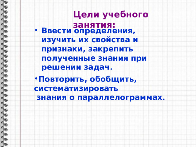 Цели учебного занятия: Ввести определения, изучить их свойства и признаки, закрепить полученные знания при решении задач . Повторить, обобщить, систематизировать  знания о параллелограммах . 