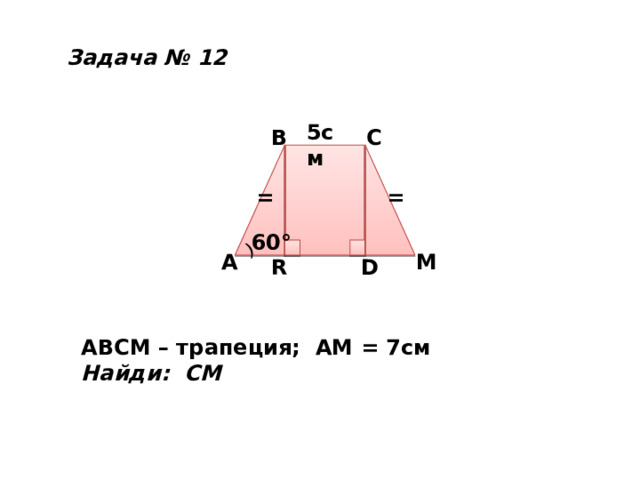 ⁾ Задача № 12 5см C B = = 60° A M R D ABCM – трапеция; АМ = 7см Найди: СМ 