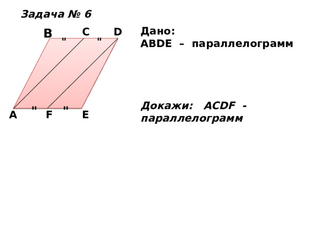 Задача № 6 Дано: ABDE – параллелограмм     Докажи: АСDF - параллелограмм  B C D 