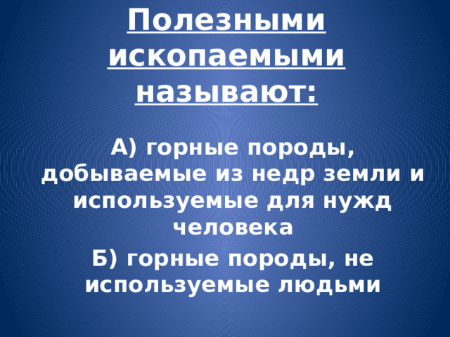 Полезными ископаемыми называют: А) горные породы, добываемые из недр земли и используемые для нужд человека Б) горные породы, не используемые людьми 