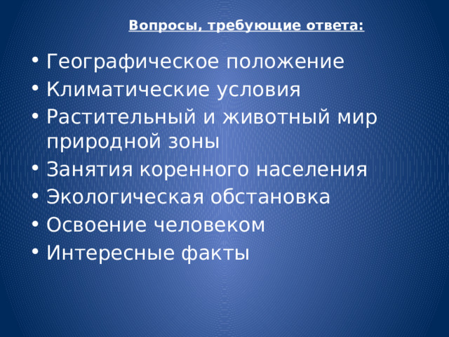 Вопросы, требующие ответа: Географическое положение Климатические условия Растительный и животный мир природной зоны Занятия коренного населения Экологическая обстановка Освоение человеком Интересные факты 