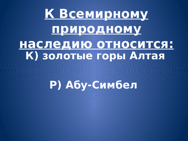 К Всемирному природному наследию относится:  К) золотые горы Алтая  Р) Абу-Симбел 