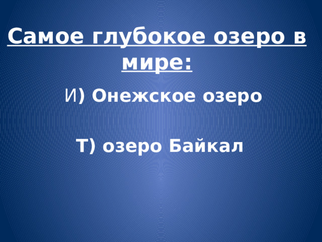 Самое глубокое озеро в мире:  И ) Онежское озеро  Т) озеро Байкал 