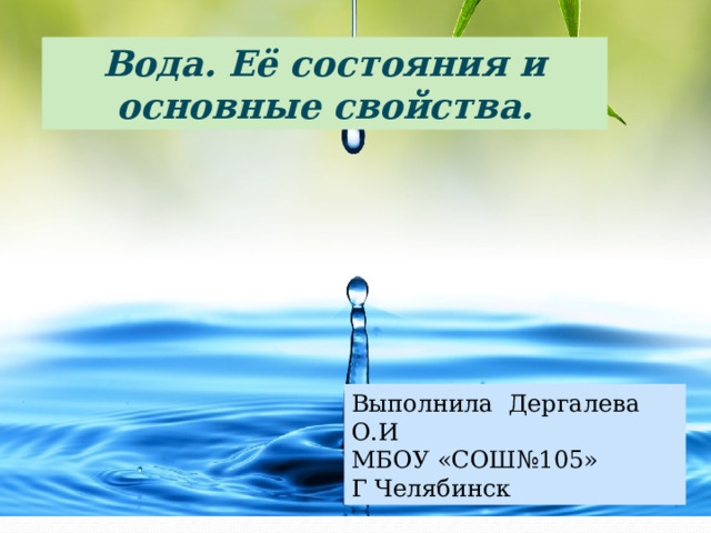 Вода. Её состояния и основные свойства. Выполнила Дергалева О.И МБОУ «СОШ№105» Г Челябинск 