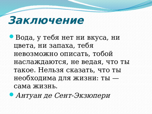 Заключение Вода, у тебя нет ни вкуса, ни цвета, ни запаха, тебя невозможно описать, тобой наслаждаются, не ведая, что ты такое. Нельзя сказать, что ты необходима для жизни: ты — сама жизнь. Антуан де Сент-Экзюпери 