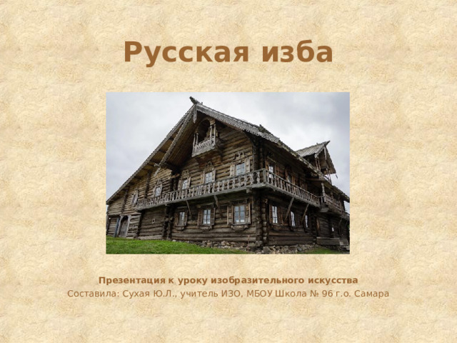 Русская изба Презентация к уроку изобразительного искусства Составила: Сухая Ю.Л., учитель ИЗО, МБОУ Школа № 96 г.о. Самара 