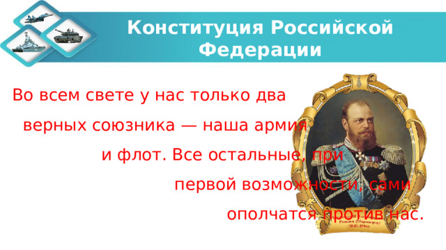 Конституция Российской Федерации Во всем свете у нас только два верных союзника — наша армия и флот. Все остальные, при первой возможности, сами ополчатся против нас. 