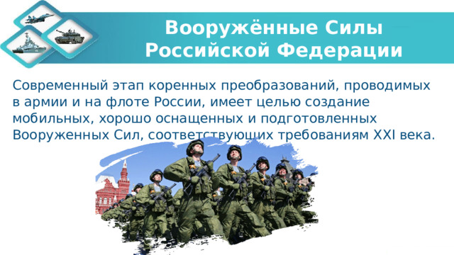 Вооружённые Силы Российской Федерации Современный этап коренных преобразований, проводимых в армии и на флоте России, имеет целью создание мобильных, хорошо оснащенных и подготовленных Вооруженных Сил, соответствующих требованиям ХХI века. 