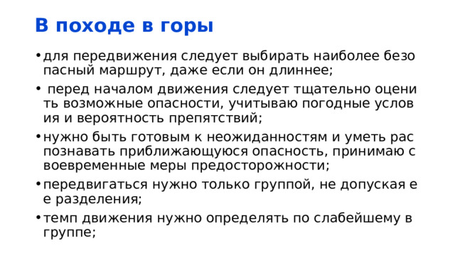 В походе в горы для передвижения следует выбирать наиболее безопасный маршрут, даже если он длиннее;   перед началом движения следует тщательно оценить возможные опасности, учитываю погодные условия и вероятность препятствий; нужно быть готовым к неожиданностям и уметь распознавать приближающуюся опасность, принимаю своевременные меры предосторожности; передвигаться нужно только группой, не допуская ее разделения; темп движения нужно определять по слабейшему в группе; 