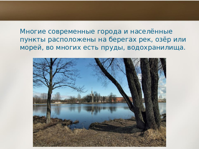 Многие современные города и населённые пункты расположены на берегах рек, озёр или морей, во многих есть пруды, водохранилища. 