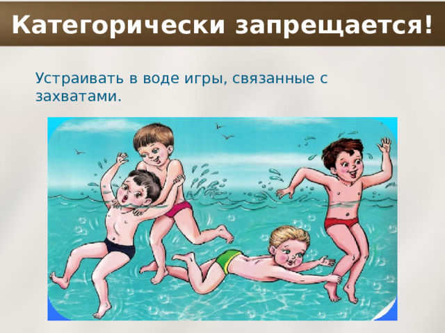 Категорически запрещается! Устраивать в воде игры, связанные с захватами. 