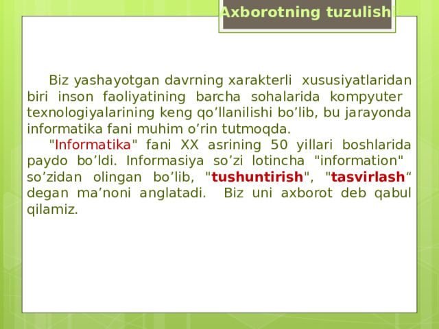 Axborotning tuzulishi  Biz yashayotgan davrning xarakterli xususiyatlaridan biri inson faoliyatining barcha sohalarida kompyuter texnologiyalarining keng qo’llanilishi bo’lib, bu jarayonda informatika fani muhim o’rin tutmoqda.  