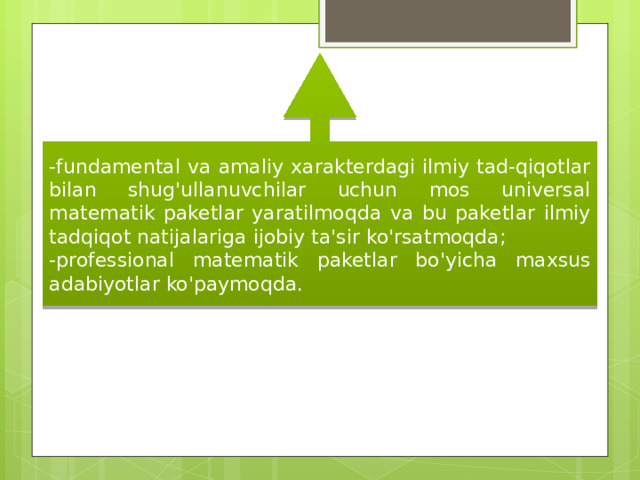 -fundamental va amaliy xarakterdagi ilmiy tad-qiqotlar bilan shug'ullanuvchilar uchun mos universal matematik paketlar yaratilmoqda va bu paketlar ilmiy tadqiqot natijalariga ijobiy ta'sir ko'rsatmoqda; -professional matematik paketlar bo'yicha maxsus adabiyotlar ko'paymoqda. 