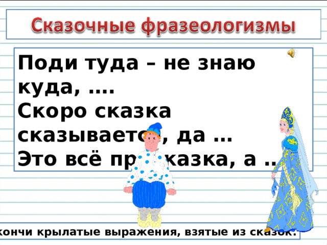 Поди туда – не знаю куда, …. Скоро сказка сказывается, да … Это всё присказка, а … Закончи крылатые выражения, взятые из сказок. 