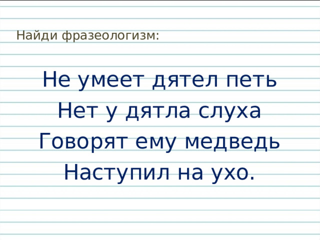 Найди фразеологизм: Не умеет дятел петь Нет у дятла слуха Говорят ему медведь Наступил на ухо. 