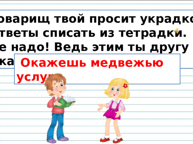 Товарищ твой просит украдкой Ответы списать из тетрадки. Не надо! Ведь этим ты другу Окажешь …  Окажешь медвежью услугу. 
